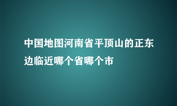 中国地图河南省平顶山的正东边临近哪个省哪个市