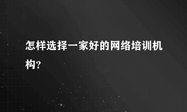 怎样选择一家好的网络培训机构？