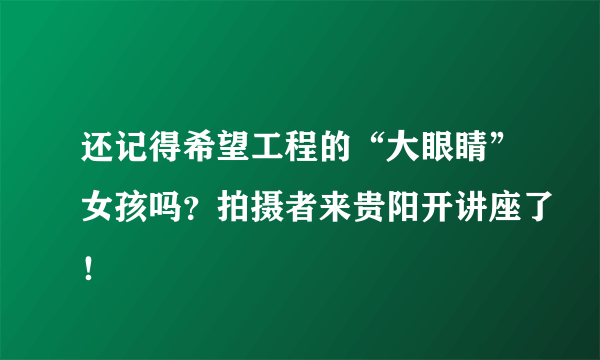 还记得希望工程的“大眼睛”女孩吗？拍摄者来贵阳开讲座了！