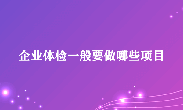 企业体检一般要做哪些项目