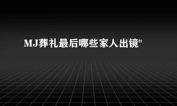 MJ葬礼最后哪些家人出镜