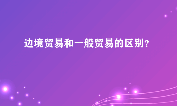 边境贸易和一般贸易的区别？