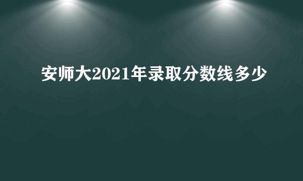 安师大2021年录取分数线多少