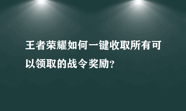 王者荣耀如何一键收取所有可以领取的战令奖励？