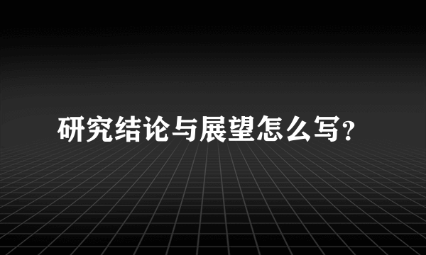 研究结论与展望怎么写？