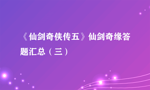 《仙剑奇侠传五》仙剑奇缘答题汇总（三）