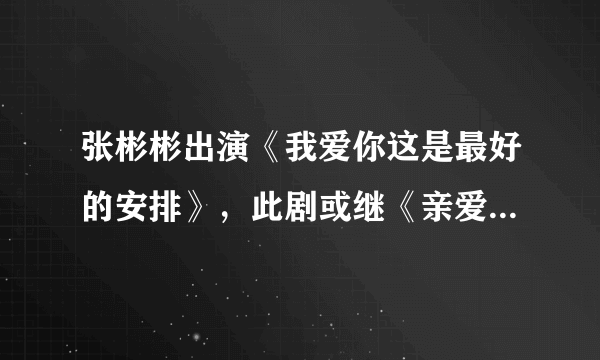 张彬彬出演《我爱你这是最好的安排》，此剧或继《亲爱的》之后爆火？