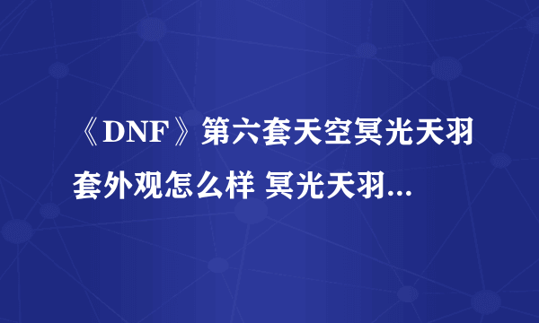 《DNF》第六套天空冥光天羽套外观怎么样 冥光天羽套外观展示图分析