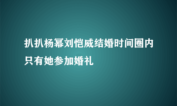 扒扒杨幂刘恺威结婚时间圈内只有她参加婚礼