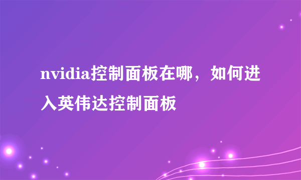 nvidia控制面板在哪，如何进入英伟达控制面板