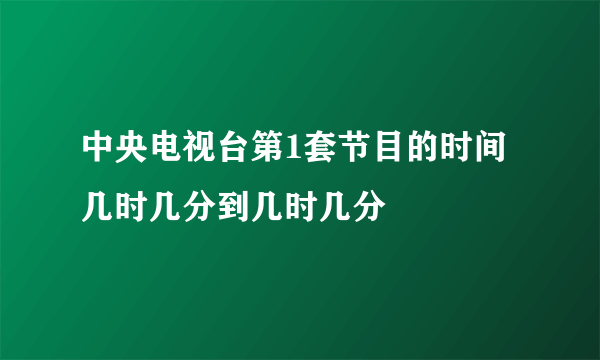 中央电视台第1套节目的时间几时几分到几时几分