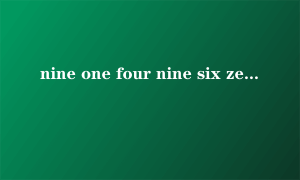 nine one four nine six zero seven one five!意思