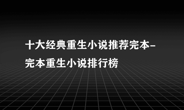 十大经典重生小说推荐完本-完本重生小说排行榜