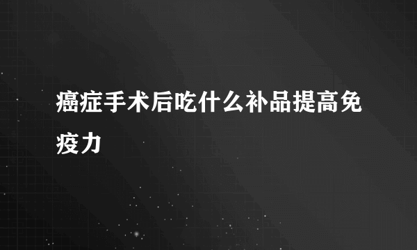 癌症手术后吃什么补品提高免疫力