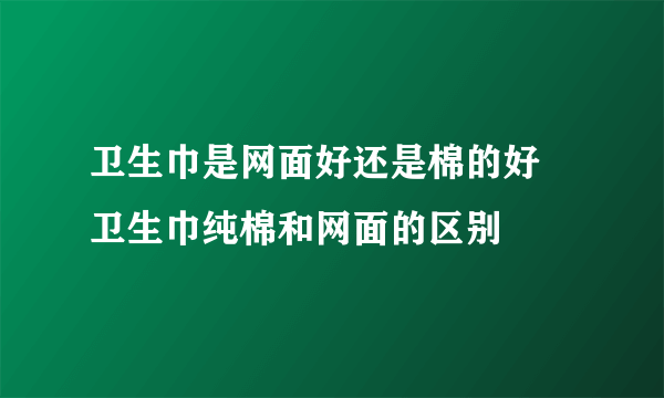 卫生巾是网面好还是棉的好 卫生巾纯棉和网面的区别