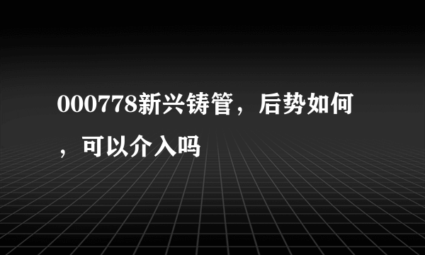 000778新兴铸管，后势如何，可以介入吗