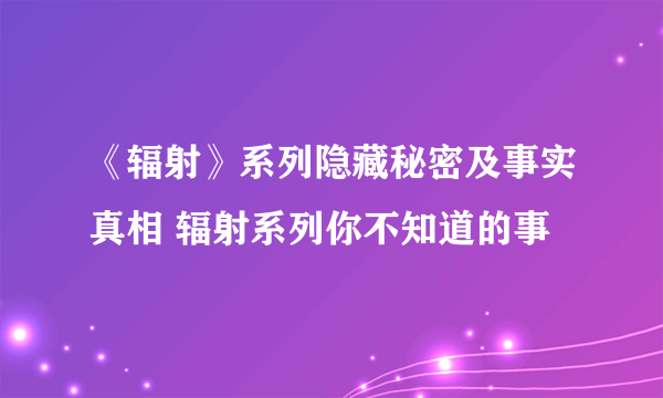 《辐射》系列隐藏秘密及事实真相 辐射系列你不知道的事