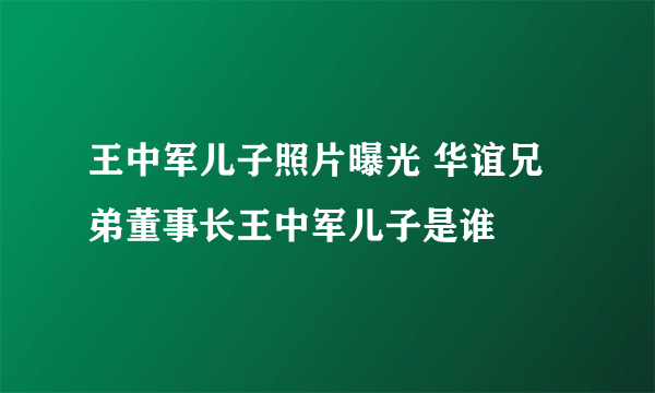 王中军儿子照片曝光 华谊兄弟董事长王中军儿子是谁