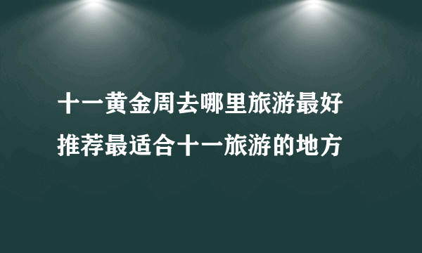 十一黄金周去哪里旅游最好 推荐最适合十一旅游的地方