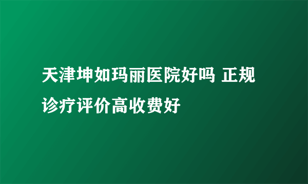 天津坤如玛丽医院好吗 正规诊疗评价高收费好