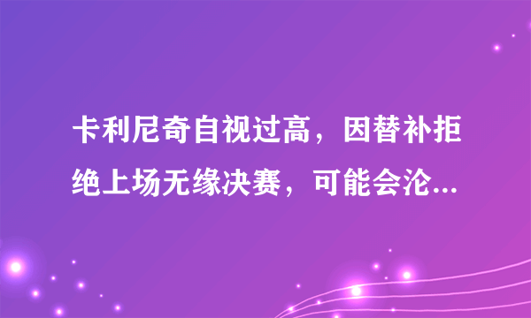 卡利尼奇自视过高，因替补拒绝上场无缘决赛，可能会沦为笑话！