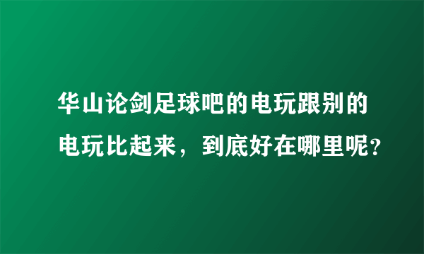 华山论剑足球吧的电玩跟别的电玩比起来，到底好在哪里呢？