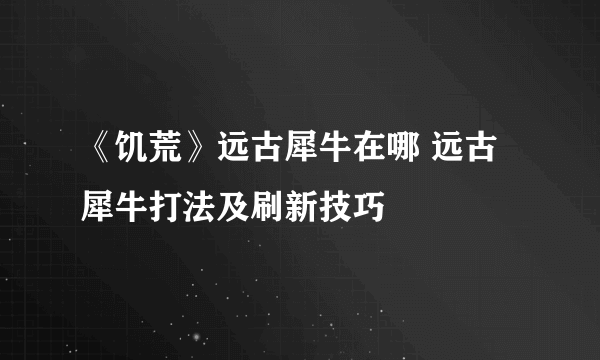 《饥荒》远古犀牛在哪 远古犀牛打法及刷新技巧