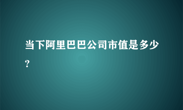 当下阿里巴巴公司市值是多少？