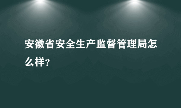 安徽省安全生产监督管理局怎么样？