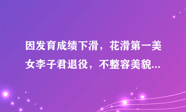 因发育成绩下滑，花滑第一美女李子君退役，不整容美貌完爆金妍儿