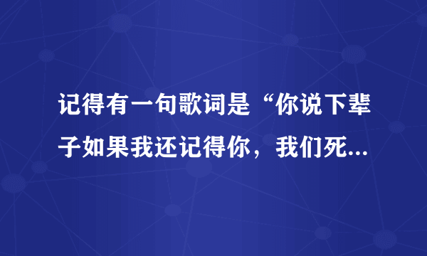 记得有一句歌词是“你说下辈子如果我还记得你，我们死也要在一起”，这是哪首歌?原唱是谁？