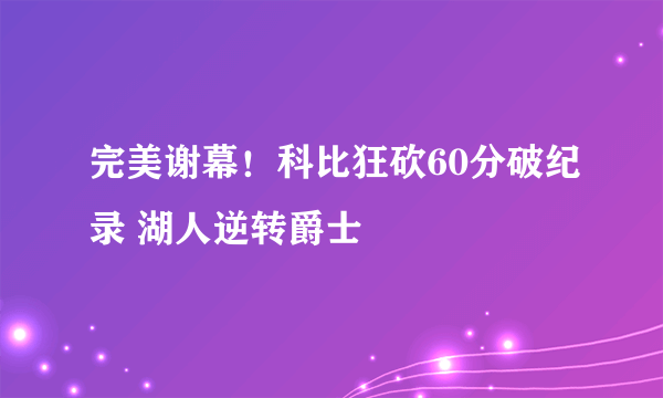 完美谢幕！科比狂砍60分破纪录 湖人逆转爵士