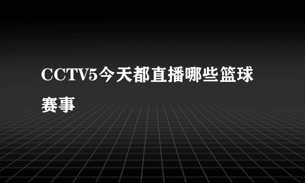 CCTV5今天都直播哪些篮球赛事