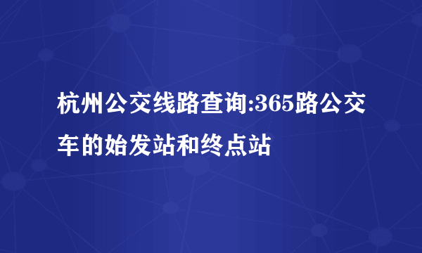 杭州公交线路查询:365路公交车的始发站和终点站