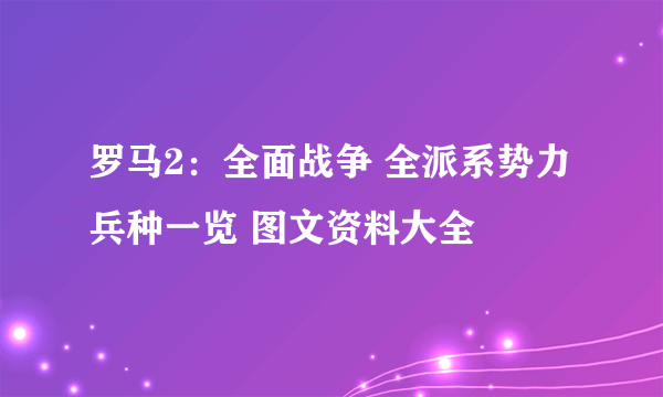 罗马2：全面战争 全派系势力兵种一览 图文资料大全