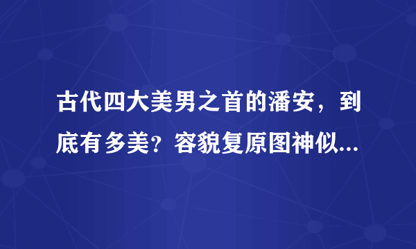 古代四大美男之首的潘安，到底有多美？容貌复原图神似某男星！