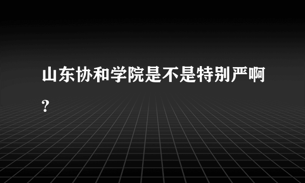 山东协和学院是不是特别严啊？