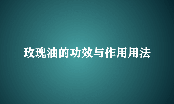 玫瑰油的功效与作用用法