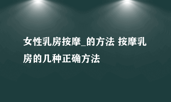 女性乳房按摩_的方法 按摩乳房的几种正确方法