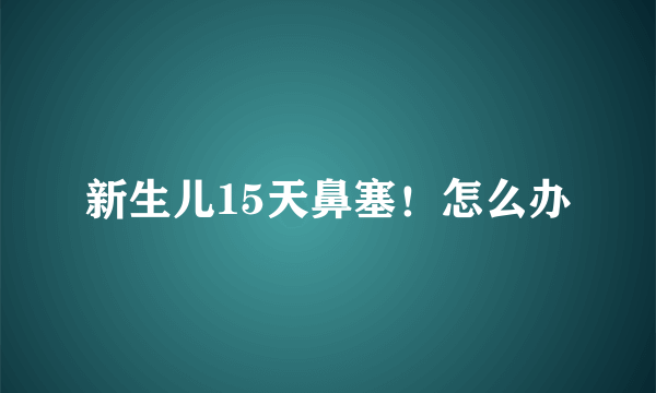 新生儿15天鼻塞！怎么办