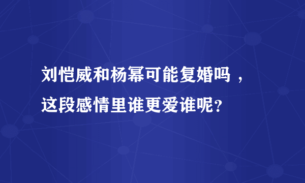 刘恺威和杨幂可能复婚吗 ，这段感情里谁更爱谁呢？