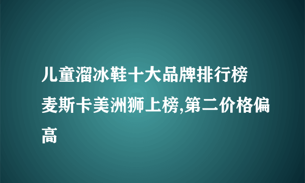 儿童溜冰鞋十大品牌排行榜 麦斯卡美洲狮上榜,第二价格偏高