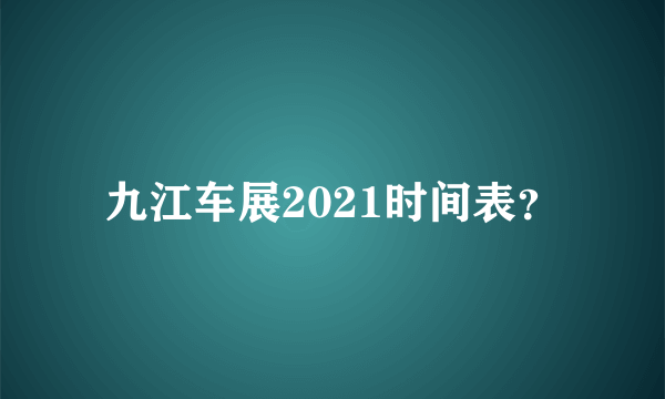 九江车展2021时间表？