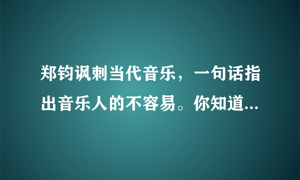 郑钧讽刺当代音乐，一句话指出音乐人的不容易。你知道是哪句话吗？