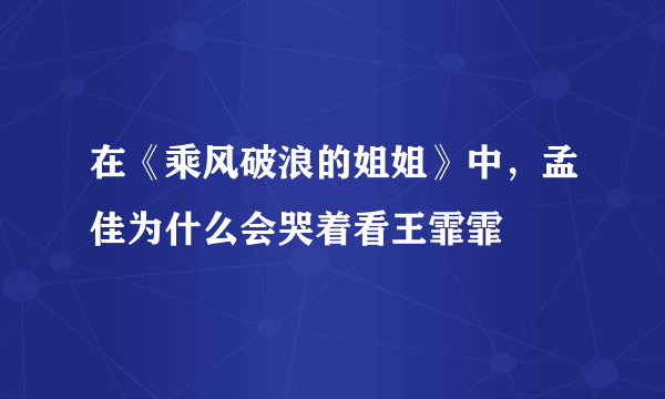 在《乘风破浪的姐姐》中，孟佳为什么会哭着看王霏霏