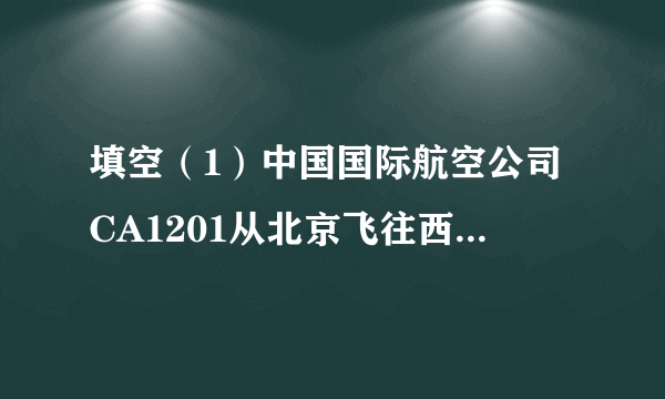 填空（1）中国国际航空公司CA1201从北京飞往西安，如上图，起飞时间是下午________时______分，到达时间是____________.（2）飞机飞行了_______时________分.