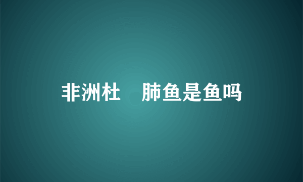 非洲杜玆肺鱼是鱼吗