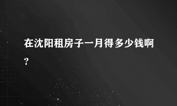 在沈阳租房子一月得多少钱啊？