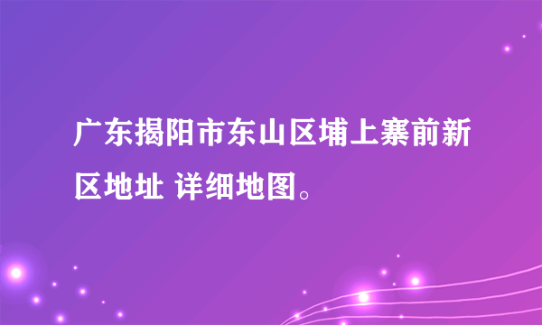 广东揭阳市东山区埔上寨前新区地址 详细地图。