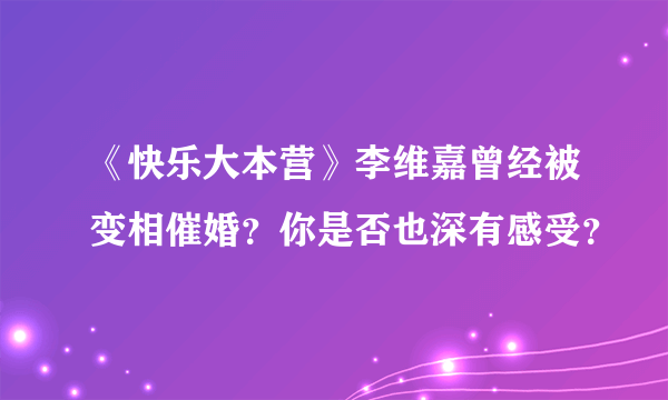 《快乐大本营》李维嘉曾经被变相催婚？你是否也深有感受？